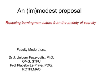 An (im)modest proposal Rescuing burningman culture from the anxiety of scarcity Faculty Moderators: Dr J. Unicorn Fuzzycuffs, PhD, OMG, STFU Prof Placebo Le Playa, PDQ, ROTFLMAO 