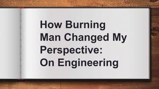 How Burning
Man Changed My
Perspective:
On Engineering
 