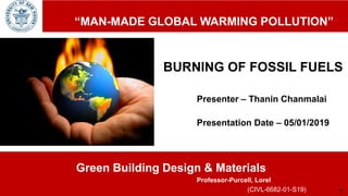 Green Building Design & Materials
BURNING OF FOSSIL FUELS
Presenter – Thanin Chanmalai
Presentation Date – 05/01/2019
(CIVL-6682-01-S19)
“MAN-MADE GLOBAL WARMING POLLUTION”
Professor-Purcell, Lorel
1
 