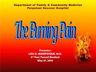 Department of Family & Community Medicine Perpetual Succour Hospital Presentor: LIZA D. MARIPOSQUE, M.D. 3 rd  Year Famed Resident May 27, 2010 The Burning Pain 