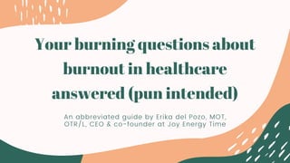Your burning questions about
burnout in healthcare
answered (pun intended)
An abbreviated guide by Erika del Pozo, MOT,
OTR/L, CEO & co-founder at Joy Energy Time
 
