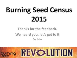 Burning Seed Census
2015
Thanks for the feedback.
We heard you, let’s get to it
Bubbles
 
