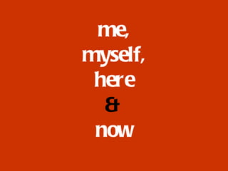 me, myself, here & now 