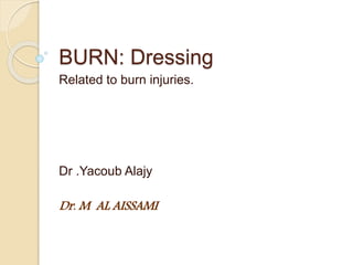 BURN: Dressing
Related to burn injuries.
Dr .Yacoub Alajy
Dr. M AL AISSAMI
 