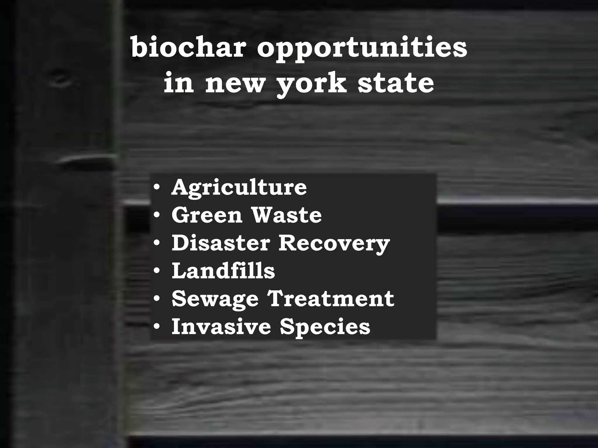 biochar opportunities
in new york state
• Agriculture
• Green Waste
• Disaster Recovery
• Landfills
• Sewage Treatment
• Invasive Species
 