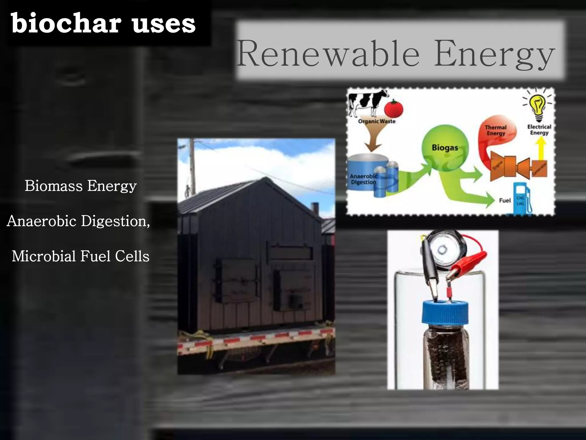 Renewable Energy
Biomass Energy
Anaerobic Digestion,
Microbial Fuel Cells
biochar uses
 