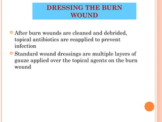 DRESSING THE BURN
                   WOUND

 After burn wounds are cleaned and debrided,
  topical antibiotics are reapplied to prevent
  infection
 Standard wound dressings are multiple layers of
  gauze applied over the topical agents on the burn
  wound




                                           35
 