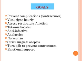 GOALS

 Prevent  complications (contractures)
 Vital signs hourly
 Assess respiratory function
 Tetanus booster
 Anti-infective
 Analgesics
 No aspirin
 Strict surgical asepsis
 Turn q2h to prevent contractures
 Emotional support


                                     40
 
