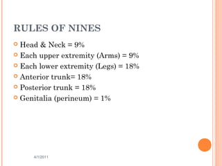 RULES OF NINES
 Head & Neck = 9%
 Each upper extremity (Arms) = 9%
 Each lower extremity (Legs) = 18%
 Anterior trunk= 18%
 Posterior trunk = 18%
 Genitalia (perineum) = 1%
4/1/2011 23
 