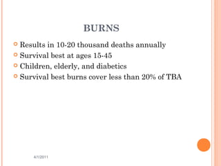 BURNS
 Results in 10-20 thousand deaths annually
 Survival best at ages 15-45
 Children, elderly, and diabetics
 Survival best burns cover less than 20% of TBA
4/1/2011 3
 