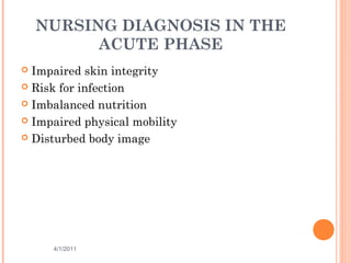 NURSING DIAGNOSIS IN THE
ACUTE PHASE
 Impaired skin integrity
 Risk for infection
 Imbalanced nutrition
 Impaired physical mobility
 Disturbed body image
4/1/2011 44
 