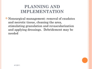 PLANNING AND
IMPLEMENTATION
 Nonsurgical management: removal of exudates
and necrotic tissue, cleaning the area,
stimulating granulation and revascularization
and applying dressings. Debridement may be
needed
4/1/2011 45
 