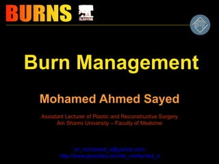 Burn Management
Mohamed Ahmed Sayed
Assistant Lecturer of Plastic and Reconstructive Surgery
Ain Shams University – Faculty of Medicine
dr_mohamed_a@yahoo.com
http://www.geocities.com/dr_mohamed_a
 