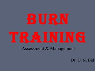 Burn
Training
Assessment & Management
Dr. D. N. Bid
 