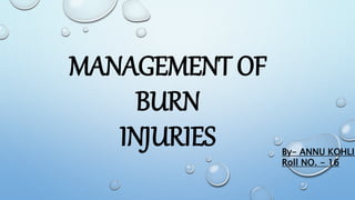 MANAGEMENT OF
BURN
INJURIES By- ANNU KOHLI
Roll NO. - 16
 