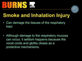 Smoke and Inhalation Injury
• Can damage the tissues of the respiratory
tract
• Although damage to the respiratory mucosa
can occur, it seldom happens because the
vocal cords and glottis closes as a
protective mechanisms.
 