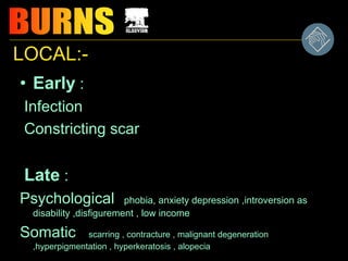 LOCAL:-
• Early :
Infection
Constricting scar
Late :
Psychological phobia, anxiety depression ,introversion as
disability ,disfigurement , low income
Somatic scarring , contracture , malignant degeneration
,hyperpigmentation , hyperkeratosis , alopecia
 