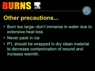 Other precautions...
• Burn too large--don’t immerse in water due to
extensive heat loss
• Never pack in ice
• P’t. should be wrapped in dry clean material
to decrease contamination of wound and
increase warmth.
 