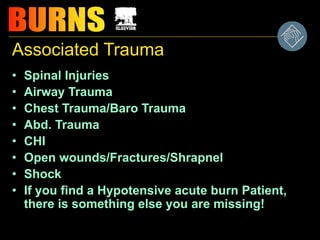 Associated Trauma
• Spinal Injuries
• Airway Trauma
• Chest Trauma/Baro Trauma
• Abd. Trauma
• CHI
• Open wounds/Fractures/Shrapnel
• Shock
• If you find a Hypotensive acute burn Patient,
there is something else you are missing!
 