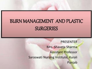 BURN MANAGEMENT AND PLASTIC
SURGERIES
PRESENTER
Mrs. Shaveta Sharma
Assistant Professor
Saraswati Nursing Institute, Kurali
Punjab
 