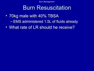 Burn Management
Burn Resuscitation
• 70kg male with 40% TBSA
– EMS administered 1.5L of fluids already
• What rate of LR should he receive?
 