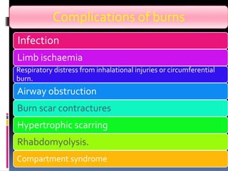 Complications of burns
Infection
Limb ischaemia
Respiratory distress from inhalational injuries or circumferential
burn.
Airway obstruction
Burn scar contractures
Hypertrophic scarring
Rhabdomyolysis.
Compartment syndrome
 