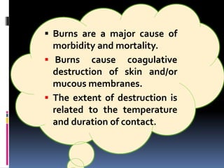  Burns are a major cause of
morbidity and mortality.
 Burns cause coagulative
destruction of skin and/or
mucous membranes.
 The extent of destruction is
related to the temperature
and duration of contact.
 