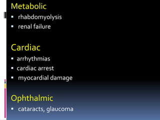 Metabolic
 rhabdomyolysis
 renal failure
Cardiac
 arrhythmias
 cardiac arrest
 myocardial damage
Ophthalmic
 cataracts, glaucoma
 