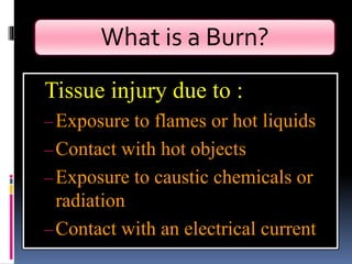 What is a Burn?
Tissue injury due to :
–Exposure to flames or hot liquids
–Contact with hot objects
–Exposure to caustic chemicals or
radiation
–Contact with an electrical current
 