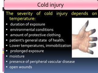 Cold injury
The severity of cold injury depends on
temperature:
 duration of exposure
 environmental conditions
 amount of protective clothing
 patient’s general state of health.
 Lower temperatures, immobilization
 prolonged exposure
 moisture
 presence of peripheral vascular disease
 open wounds
 