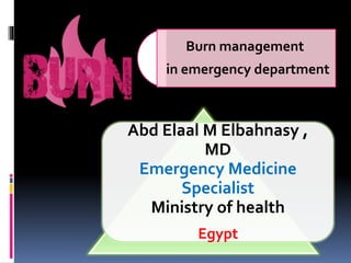 Abd Elaal M Elbahnasy ,
MD
Emergency Medicine
Specialist
Ministry of health
Egypt
Burn management
in emergency department
 