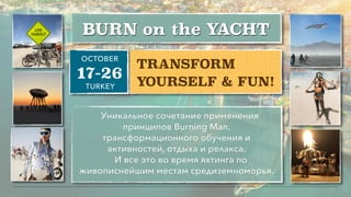 17-26
OCTOBER
TURKEY
BURN on the YACHT
TRANSFORM
YOURSELF & FUN!
Уникальное сочетание применения
принципов Burning Man,
трансформационного обучения и
активностей, отдыха и релакса.
И все это во время яхтинга по
живописнейшим местам средиземноморья.
 