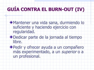 GUÍA CONTRA EL BURN-OUT (IV) Mantener una vida sana, durmiendo lo suficiente y haciendo ejercicio con regularidad.  Dedicar parte de la jornada al tiempo libre. Pedir y ofrecer ayuda a un compañero más experimentado, a un  superior  o a un profesional.  