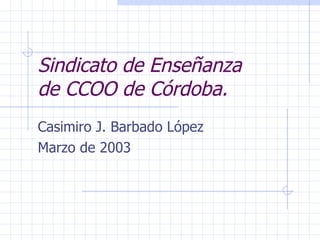 Sindicato de Enseñanza de CCOO de Córdoba. Casimiro J. Barbado López Marzo de 2003 