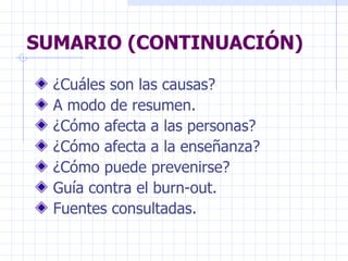 SUMARIO (CONTINUACIÓN) ¿Cuáles son las causas? A modo de resumen. ¿Cómo afecta a las personas? ¿Cómo afecta a la enseñanza? ¿Cómo puede prevenirse? Guía contra el burn-out. Fuentes consultadas. 