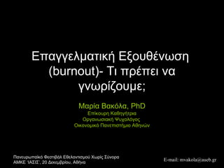 Επαγγελματική Εξουθένωση  ( burnout )-  T ι πρέπει να γνωρίζουμε; Μαρία Βακόλα,  PhD Επίκουρη Καθηγήτρια Οργανωσιακή Ψυχολόγος  Οικονομικό Πανεπιστήμιο Αθηνών 
