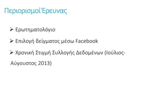Περιορισμοί Έρευνας
 Ερωτηματολόγιο
 Επιλογή δείγματος μέσω Facebook
 Χρονική Στιγμή Συλλογής Δεδομένων (Ιούλιος-
Αύγουστος 2013)
 
