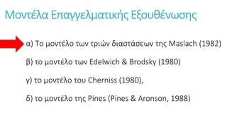 Μοντέλα Επαγγελματικής Εξουθένωσης
α) Το μοντέλο των τριών διαστάσεων της Maslach (1982)
β) το μοντέλο των Edelwich & Brodsky (1980)
γ) το μοντέλο του Cherniss (1980),
δ) το μοντέλο της Pines (Pines & Aronson, 1988)
 