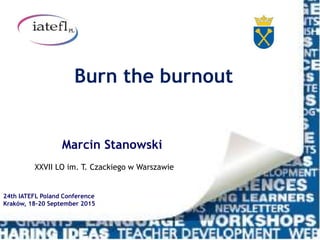 Burn the burnout
Marcin Stanowski
XXVII LO im. T. Czackiego w Warszawie
24th IATEFL Poland Conference
Kraków, 18-20 September 2015
 