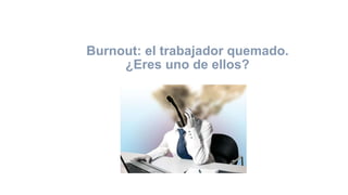 Burnout: el trabajador quemado.
¿Eres uno de ellos?
 