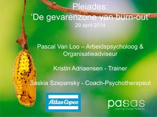 Pleiades:
‘De gevarenzone van burn-out’
29 april 2014
Pascal Van Loo – Arbeidspsycholoog &
Organisatieadviseur
Kristin Adriaensen - Trainer
Saskia Szepansky - Coach-Psychotherapeut
 