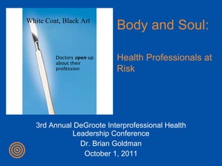 3rd Annual DeGroote Interprofessional Health Leadership Conference Dr. Brian Goldman October 1, 2011 Doctors  open  up about their profession White Coat, Black Art Body and Soul: Health Professionals at Risk 