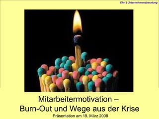 Präsentation am 19. März 2008 Mitarbeitermotivation –  Burn-Out und Wege aus der Krise Ehrl | Unternehmensberatung 