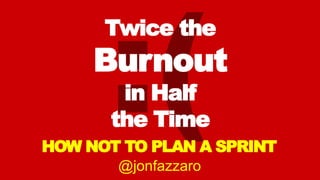 Twice the
Burnout
in Half
the Time
HOW NOT TO PLAN A SPRINT
@jonfazzaro
 
