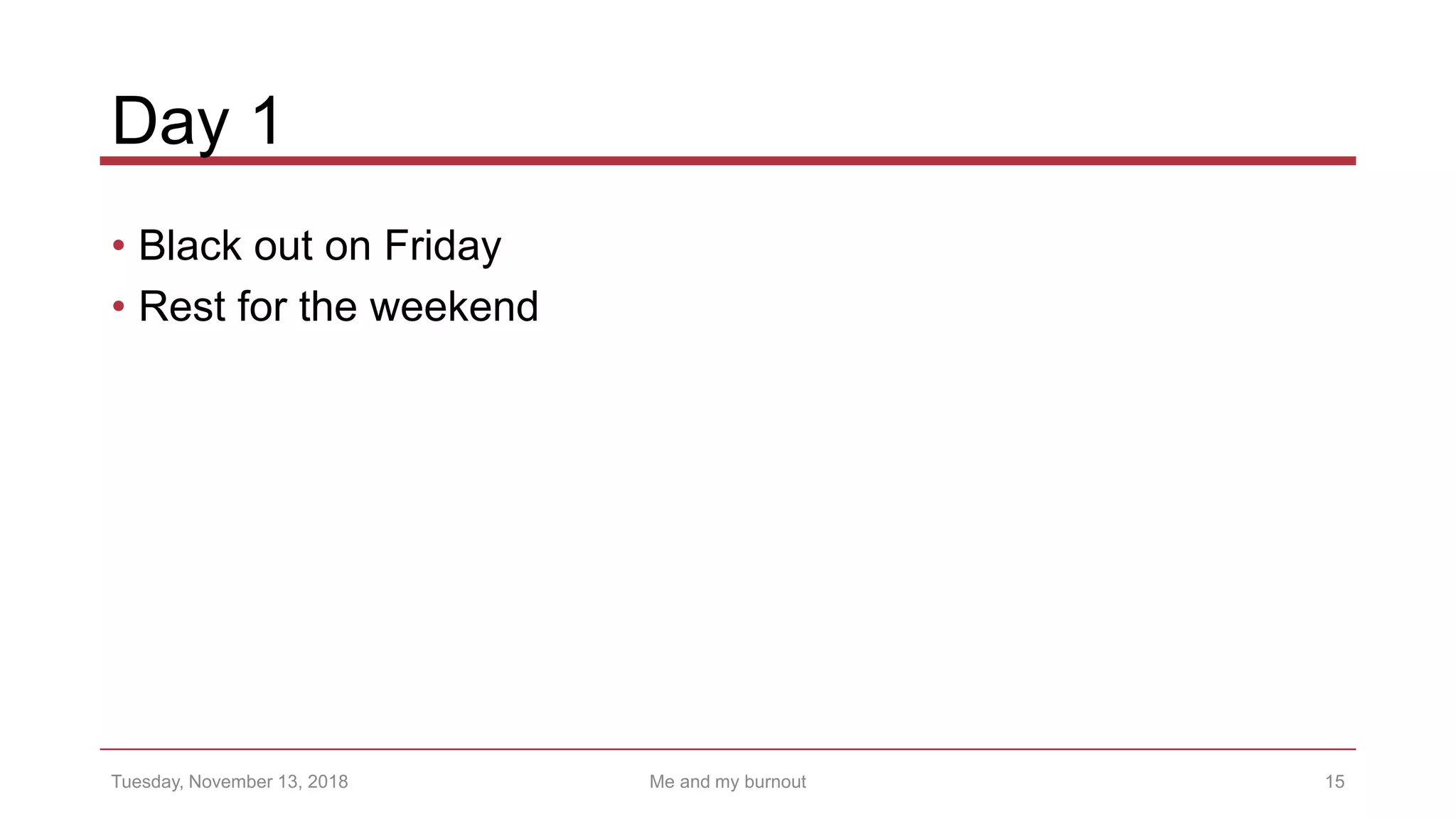 Day 1
• Black out on Friday
• Rest for the weekend
15Tuesday, November 13, 2018 Me and my burnout
 
