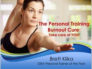 The Personal Training
Burnout Cure:
Take care of YOU!
Brett Klika
IDEA Personal Trainer of the Year
 