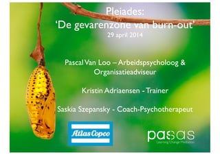 Pleiades:
‘De gevarenzone van burn-out’ 
29 april 2014
PascalVan Loo – Arbeidspsycholoog 
Organisatieadviseur
Kristin Adriaensen - Trainer
Saskia Szepansky - Coach-Psychotherapeut
 