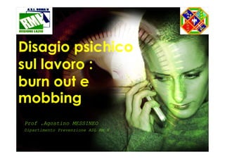 Disagio psichico
sul lavoro :
burn out e
mobbing
Prof .Agostino MESSINEO
Dipartimento Prevenzione ASL RM H

 