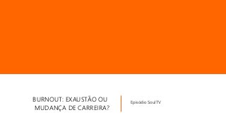 BURNOUT: EXAUSTÃO OU
MUDANÇA DE CARREIRA?
Episódio SoulTV
 