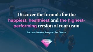 Discover the formula for the
happiest, healthiest and the highest-
performing version of your team
Burnout Heroes Program For Teams
 